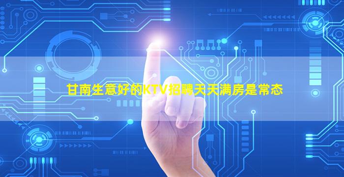 甘南生意好的KTV招聘天天满房是常态